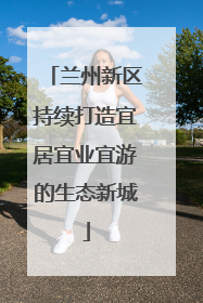 兰州新区持续打造宜居宜业宜游的生态新城